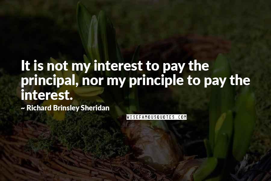 Richard Brinsley Sheridan Quotes: It is not my interest to pay the principal, nor my principle to pay the interest.