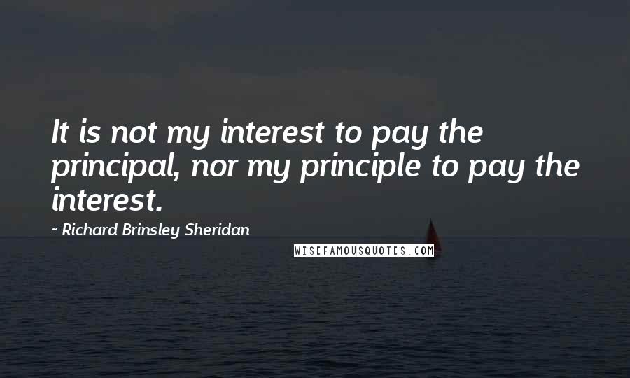 Richard Brinsley Sheridan Quotes: It is not my interest to pay the principal, nor my principle to pay the interest.