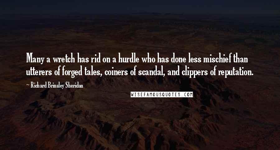 Richard Brinsley Sheridan Quotes: Many a wretch has rid on a hurdle who has done less mischief than utterers of forged tales, coiners of scandal, and clippers of reputation.