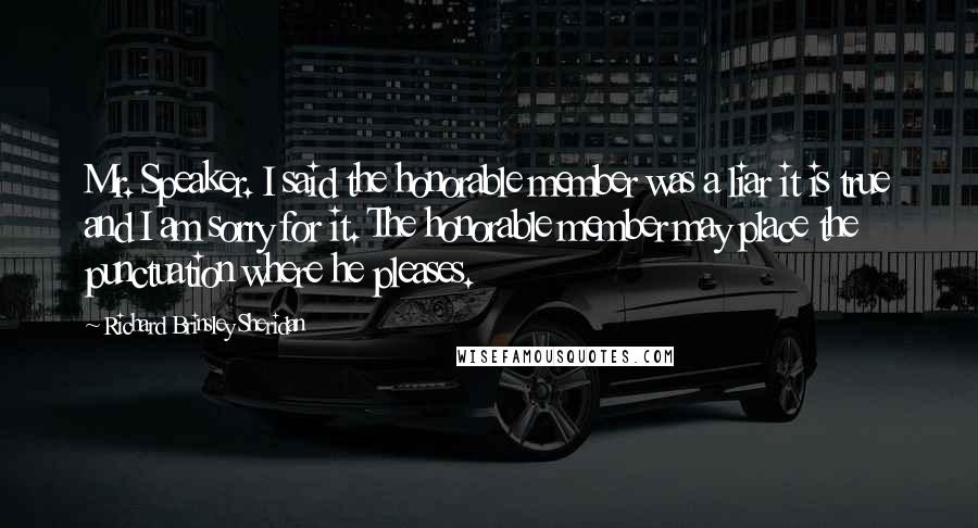 Richard Brinsley Sheridan Quotes: Mr. Speaker. I said the honorable member was a liar it is true and I am sorry for it. The honorable member may place the punctuation where he pleases.