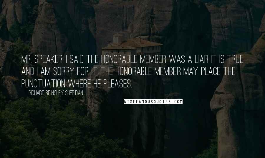 Richard Brinsley Sheridan Quotes: Mr. Speaker. I said the honorable member was a liar it is true and I am sorry for it. The honorable member may place the punctuation where he pleases.