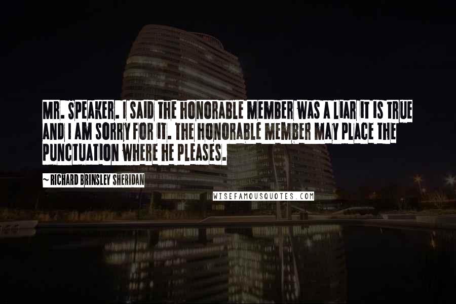 Richard Brinsley Sheridan Quotes: Mr. Speaker. I said the honorable member was a liar it is true and I am sorry for it. The honorable member may place the punctuation where he pleases.