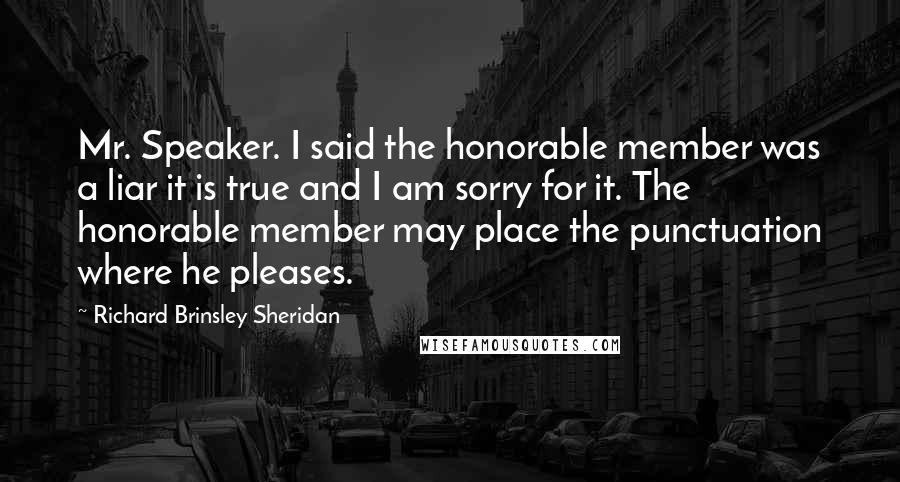 Richard Brinsley Sheridan Quotes: Mr. Speaker. I said the honorable member was a liar it is true and I am sorry for it. The honorable member may place the punctuation where he pleases.
