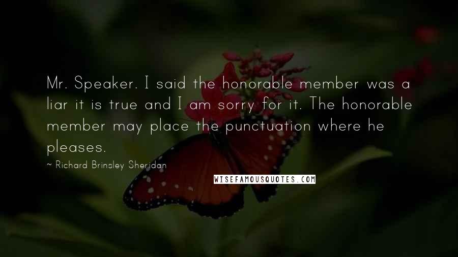 Richard Brinsley Sheridan Quotes: Mr. Speaker. I said the honorable member was a liar it is true and I am sorry for it. The honorable member may place the punctuation where he pleases.