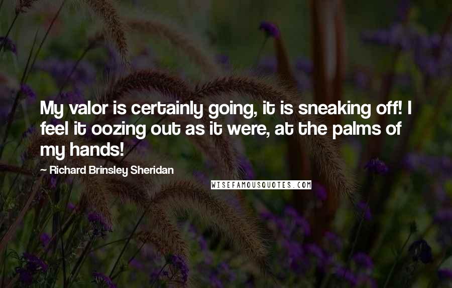 Richard Brinsley Sheridan Quotes: My valor is certainly going, it is sneaking off! I feel it oozing out as it were, at the palms of my hands!