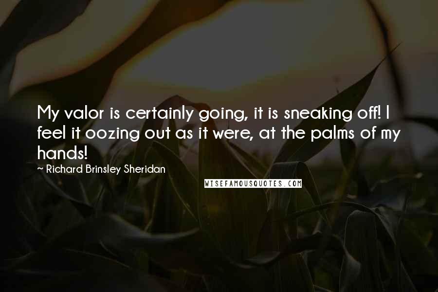 Richard Brinsley Sheridan Quotes: My valor is certainly going, it is sneaking off! I feel it oozing out as it were, at the palms of my hands!