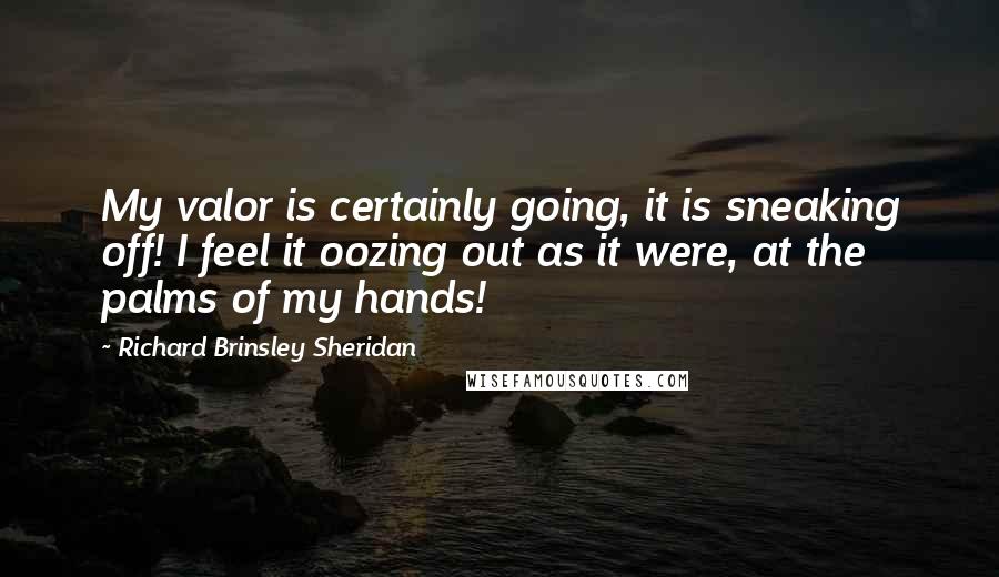 Richard Brinsley Sheridan Quotes: My valor is certainly going, it is sneaking off! I feel it oozing out as it were, at the palms of my hands!