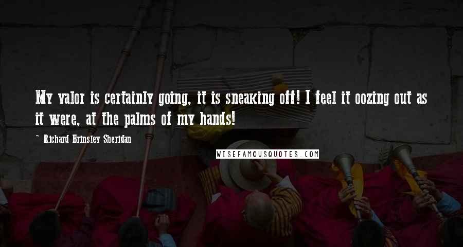 Richard Brinsley Sheridan Quotes: My valor is certainly going, it is sneaking off! I feel it oozing out as it were, at the palms of my hands!