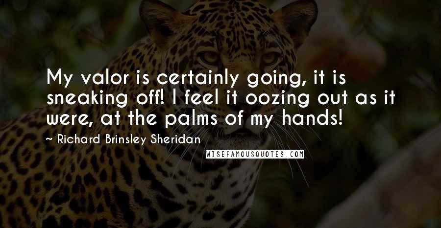 Richard Brinsley Sheridan Quotes: My valor is certainly going, it is sneaking off! I feel it oozing out as it were, at the palms of my hands!