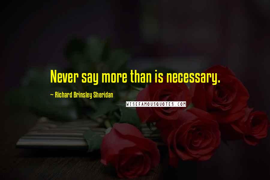 Richard Brinsley Sheridan Quotes: Never say more than is necessary.