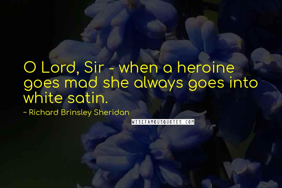Richard Brinsley Sheridan Quotes: O Lord, Sir - when a heroine goes mad she always goes into white satin.
