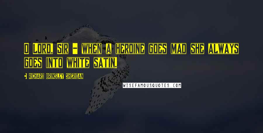 Richard Brinsley Sheridan Quotes: O Lord, Sir - when a heroine goes mad she always goes into white satin.