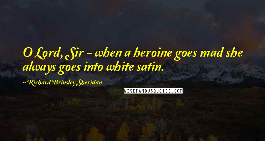 Richard Brinsley Sheridan Quotes: O Lord, Sir - when a heroine goes mad she always goes into white satin.