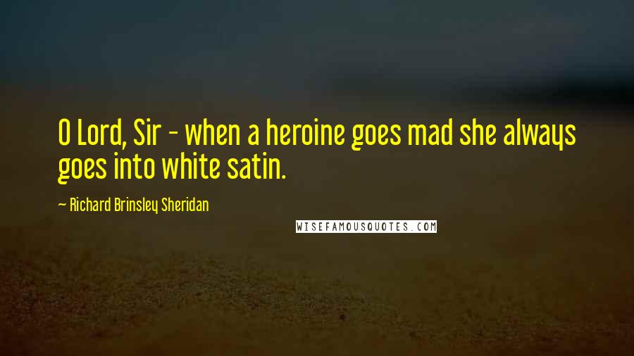 Richard Brinsley Sheridan Quotes: O Lord, Sir - when a heroine goes mad she always goes into white satin.