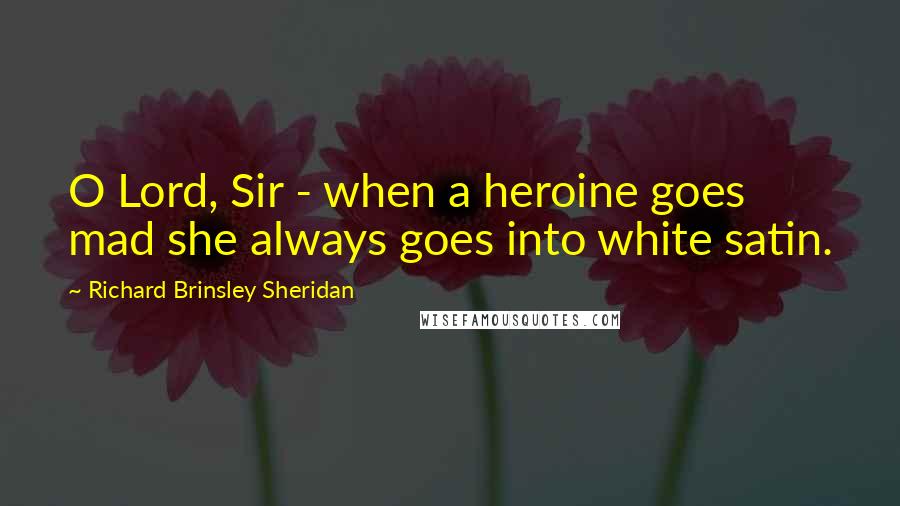 Richard Brinsley Sheridan Quotes: O Lord, Sir - when a heroine goes mad she always goes into white satin.