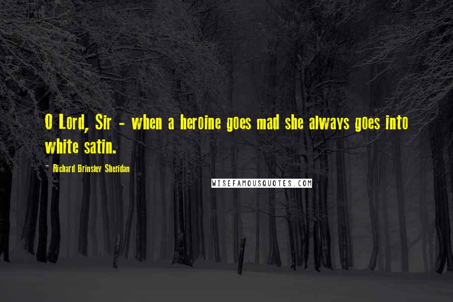 Richard Brinsley Sheridan Quotes: O Lord, Sir - when a heroine goes mad she always goes into white satin.