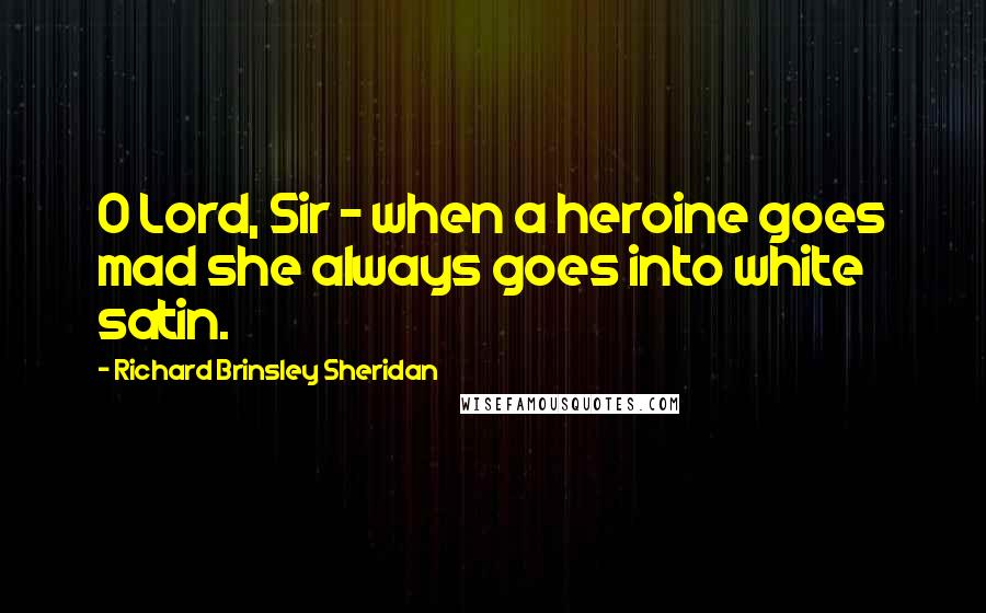 Richard Brinsley Sheridan Quotes: O Lord, Sir - when a heroine goes mad she always goes into white satin.