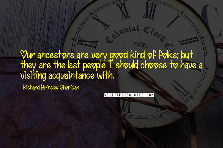 Richard Brinsley Sheridan Quotes: Our ancestors are very good kind of folks; but they are the last people I should choose to have a visiting acquaintance with.