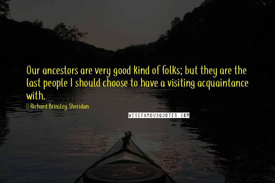 Richard Brinsley Sheridan Quotes: Our ancestors are very good kind of folks; but they are the last people I should choose to have a visiting acquaintance with.