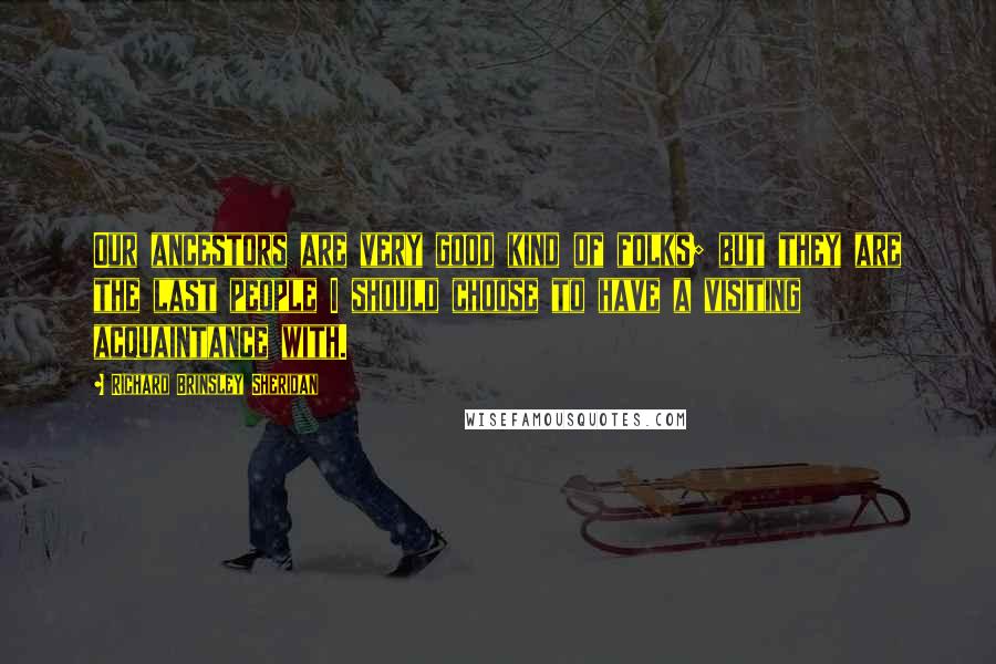 Richard Brinsley Sheridan Quotes: Our ancestors are very good kind of folks; but they are the last people I should choose to have a visiting acquaintance with.