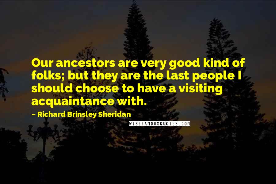 Richard Brinsley Sheridan Quotes: Our ancestors are very good kind of folks; but they are the last people I should choose to have a visiting acquaintance with.
