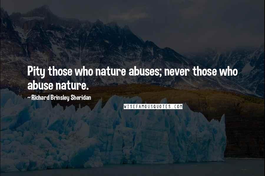 Richard Brinsley Sheridan Quotes: Pity those who nature abuses; never those who abuse nature.