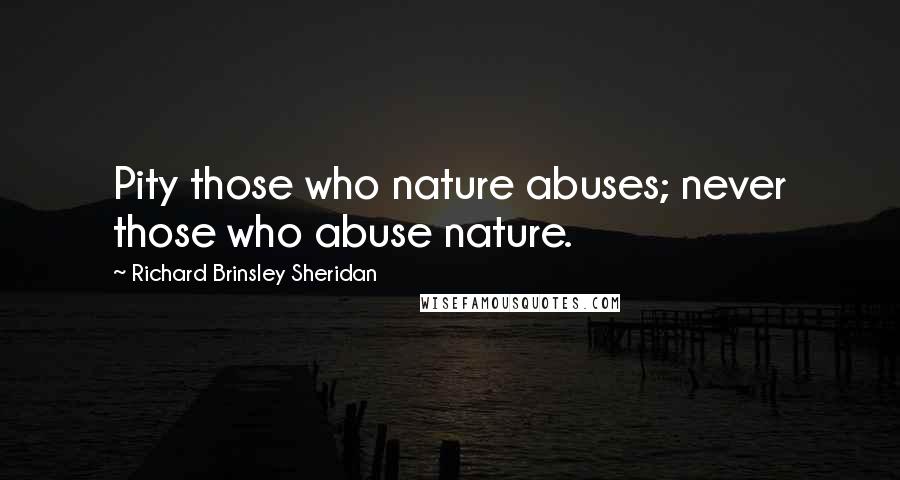 Richard Brinsley Sheridan Quotes: Pity those who nature abuses; never those who abuse nature.