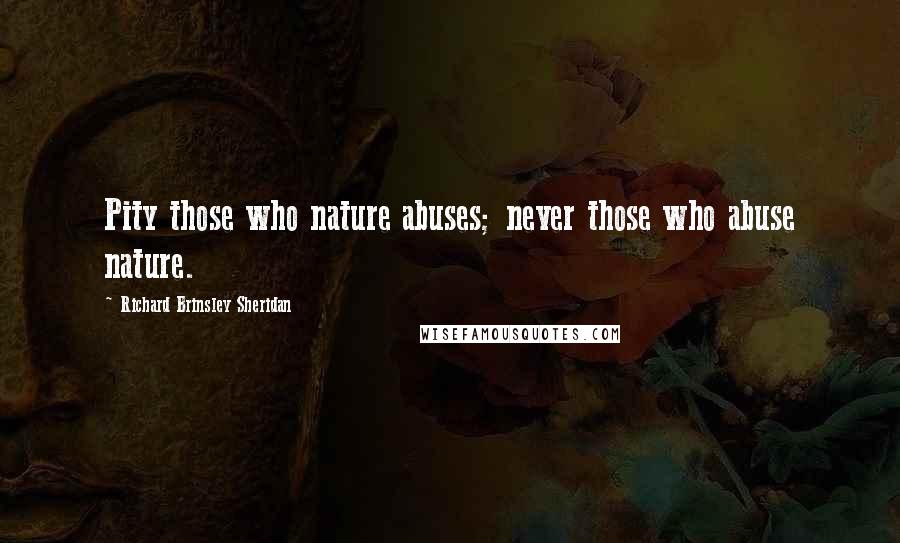 Richard Brinsley Sheridan Quotes: Pity those who nature abuses; never those who abuse nature.