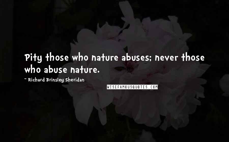 Richard Brinsley Sheridan Quotes: Pity those who nature abuses; never those who abuse nature.