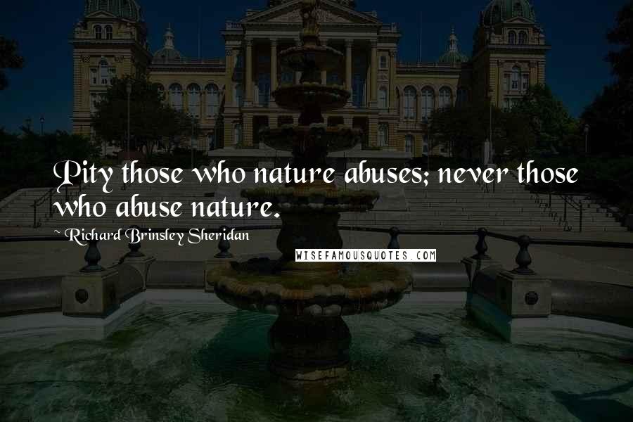 Richard Brinsley Sheridan Quotes: Pity those who nature abuses; never those who abuse nature.