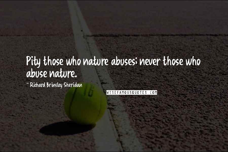 Richard Brinsley Sheridan Quotes: Pity those who nature abuses; never those who abuse nature.