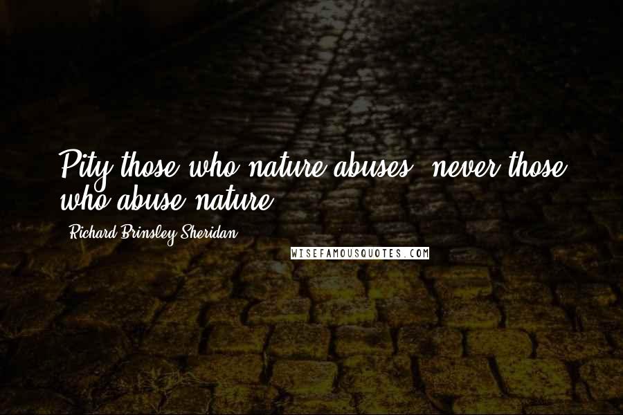 Richard Brinsley Sheridan Quotes: Pity those who nature abuses; never those who abuse nature.