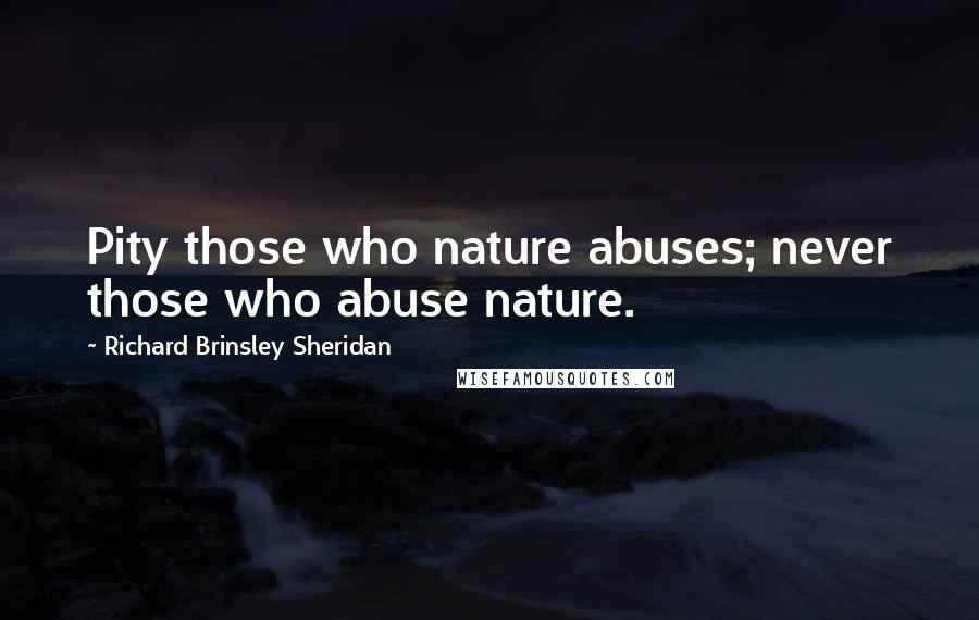 Richard Brinsley Sheridan Quotes: Pity those who nature abuses; never those who abuse nature.