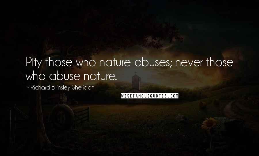 Richard Brinsley Sheridan Quotes: Pity those who nature abuses; never those who abuse nature.