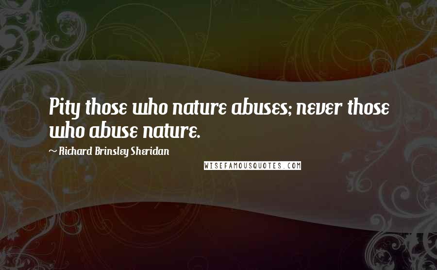 Richard Brinsley Sheridan Quotes: Pity those who nature abuses; never those who abuse nature.