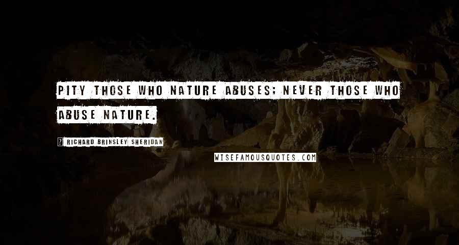 Richard Brinsley Sheridan Quotes: Pity those who nature abuses; never those who abuse nature.