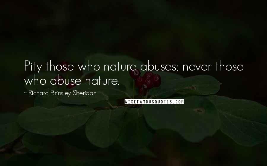 Richard Brinsley Sheridan Quotes: Pity those who nature abuses; never those who abuse nature.