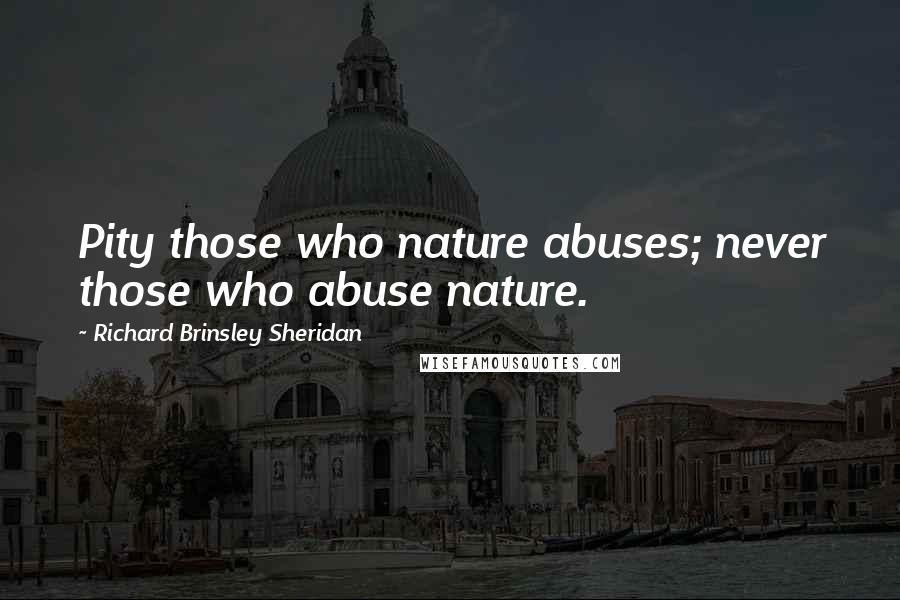 Richard Brinsley Sheridan Quotes: Pity those who nature abuses; never those who abuse nature.