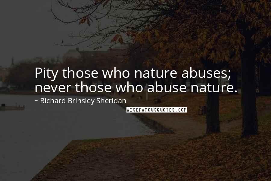 Richard Brinsley Sheridan Quotes: Pity those who nature abuses; never those who abuse nature.