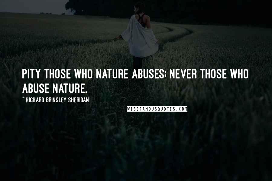 Richard Brinsley Sheridan Quotes: Pity those who nature abuses; never those who abuse nature.