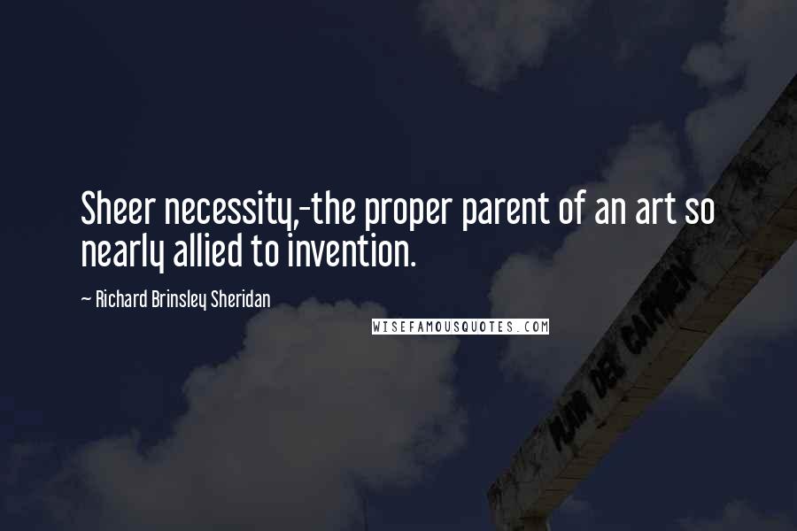 Richard Brinsley Sheridan Quotes: Sheer necessity,-the proper parent of an art so nearly allied to invention.