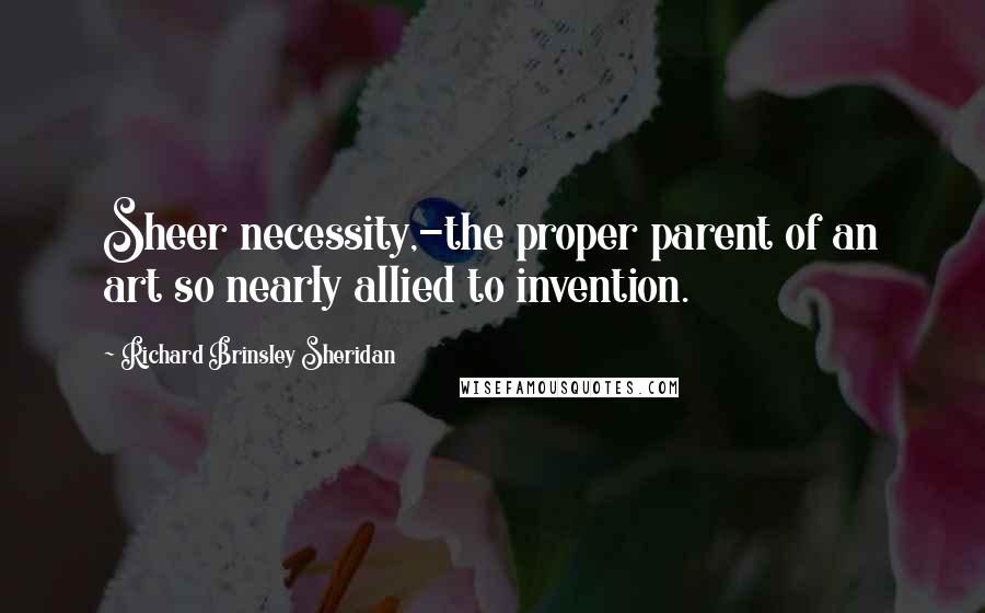 Richard Brinsley Sheridan Quotes: Sheer necessity,-the proper parent of an art so nearly allied to invention.
