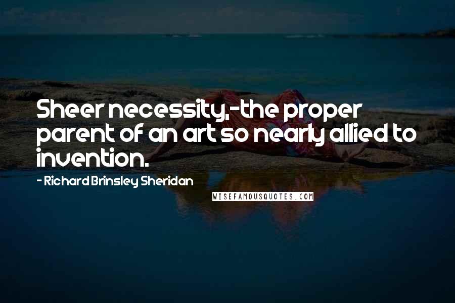 Richard Brinsley Sheridan Quotes: Sheer necessity,-the proper parent of an art so nearly allied to invention.