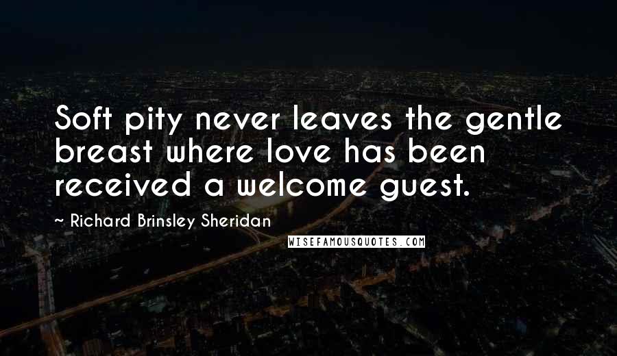 Richard Brinsley Sheridan Quotes: Soft pity never leaves the gentle breast where love has been received a welcome guest.