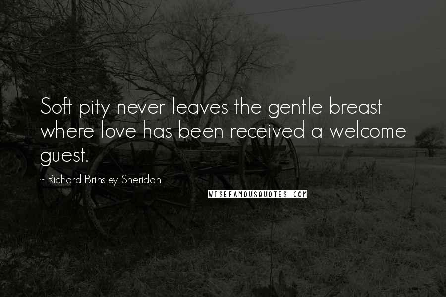 Richard Brinsley Sheridan Quotes: Soft pity never leaves the gentle breast where love has been received a welcome guest.