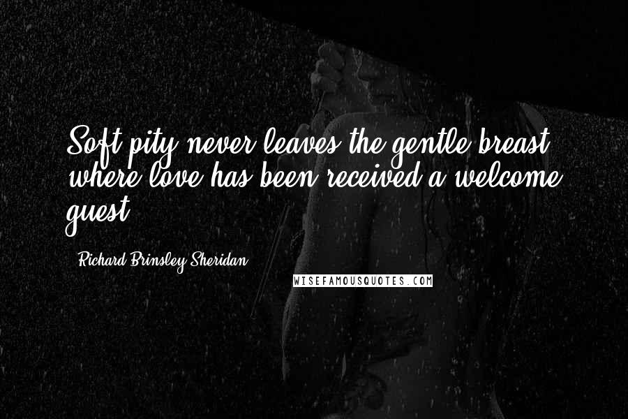 Richard Brinsley Sheridan Quotes: Soft pity never leaves the gentle breast where love has been received a welcome guest.