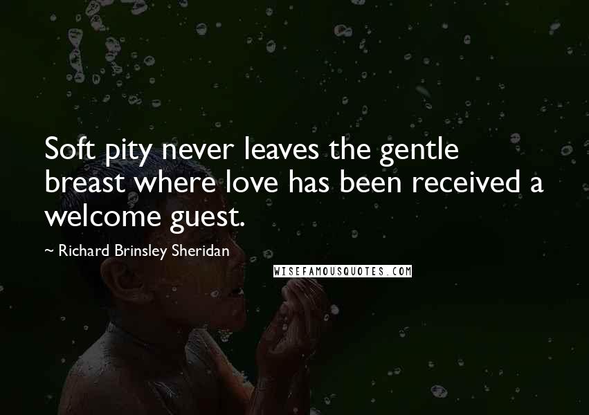 Richard Brinsley Sheridan Quotes: Soft pity never leaves the gentle breast where love has been received a welcome guest.