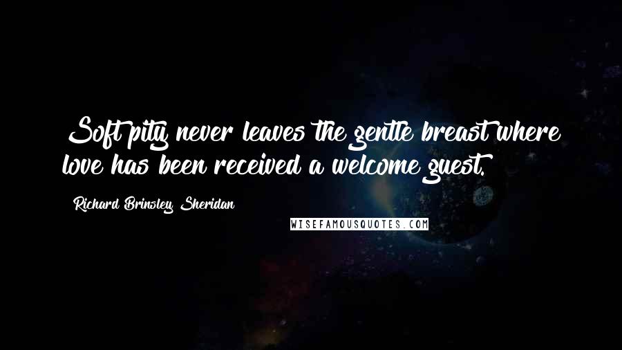 Richard Brinsley Sheridan Quotes: Soft pity never leaves the gentle breast where love has been received a welcome guest.