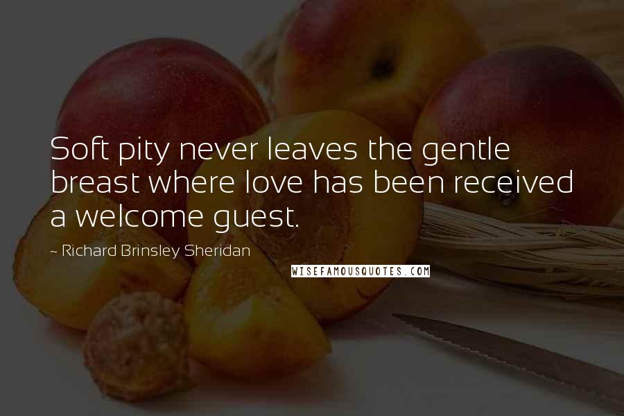 Richard Brinsley Sheridan Quotes: Soft pity never leaves the gentle breast where love has been received a welcome guest.