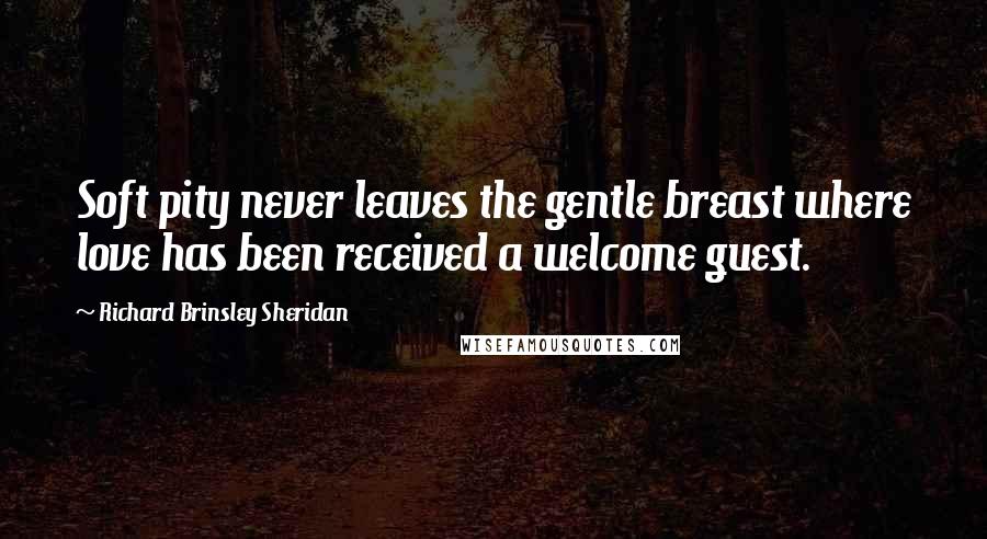 Richard Brinsley Sheridan Quotes: Soft pity never leaves the gentle breast where love has been received a welcome guest.